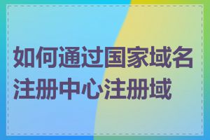 如何通过国家域名注册中心注册域名