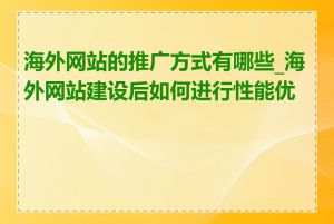 海外网站的推广方式有哪些_海外网站建设后如何进行性能优化