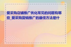 爱采购店铺推广优化常见的问题有哪些_爱采购营销推广的最佳方法是什么