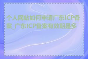 个人网站如何申请广东ICP备案_广东ICP备案有效期是多久