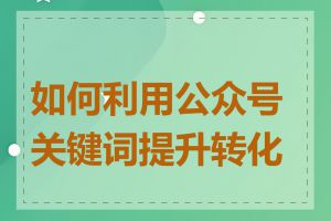 如何利用公众号关键词提升转化率