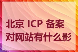 北京 ICP 备案对网站有什么影响