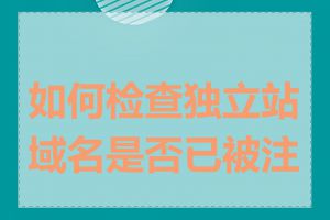 如何检查独立站域名是否已被注册