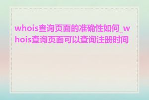 whois查询页面的准确性如何_whois查询页面可以查询注册时间吗