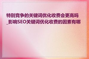 特别竞争的关键词优化收费会更高吗_影响SEO关键词优化收费的因素有哪些