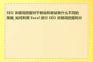 SEO 关键词挖掘对于新站和老站有什么不同的策略_如何利用 Excel 进行 SEO 关键词挖掘和分析