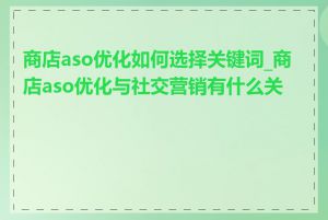 商店aso优化如何选择关键词_商店aso优化与社交营销有什么关系