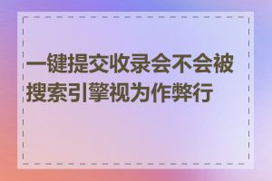 一键提交收录会不会被搜索引擎视为作弊行为