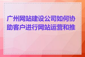 广州网站建设公司如何协助客户进行网站运营和推广