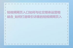 短视频网页入口如何与社交媒体运营相结合_如何打造吸引访客的短视频网页入口