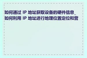 如何通过 IP 地址获取设备的硬件信息_如何利用 IP 地址进行地理位置定位和营销