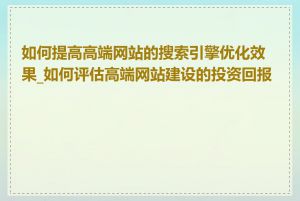 如何提高高端网站的搜索引擎优化效果_如何评估高端网站建设的投资回报率