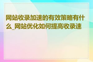 网站收录加速的有效策略有什么_网站优化如何提高收录速度