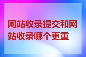 网站收录提交和网站收录哪个更重要