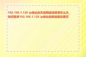 192.168.1.128 ip地址的无线网络速度慢怎么办_如何登录192.168.1.128 ip地址的路由器设置页面