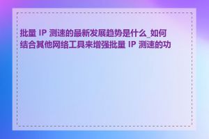 批量 IP 测速的最新发展趋势是什么_如何结合其他网络工具来增强批量 IP 测速的功能