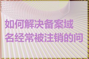 如何解决备案域名经常被注销的问题