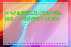 seo综合查询工具如何提升网站排名_seo综合查询工具功能介绍