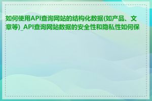 如何使用API查询网站的结构化数据(如产品、文章等)_API查询网站数据的安全性和隐私性如何保证