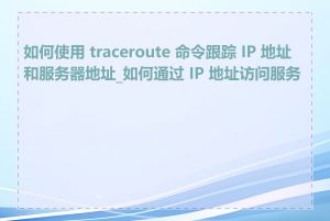 如何使用 traceroute 命令跟踪 IP 地址和服务器地址_如何通过 IP 地址访问服务器