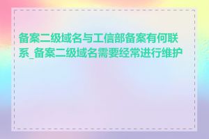 备案二级域名与工信部备案有何联系_备案二级域名需要经常进行维护吗