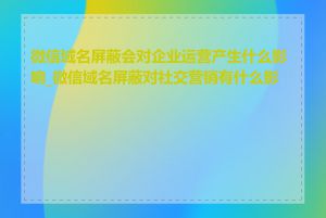 微信域名屏蔽会对企业运营产生什么影响_微信域名屏蔽对社交营销有什么影响