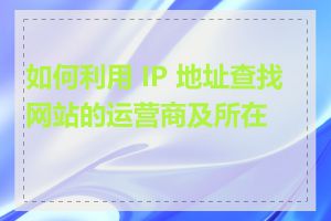 如何利用 IP 地址查找网站的运营商及所在地