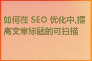 如何在 SEO 优化中,提高文章标题的可扫描性