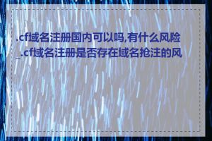 .cf域名注册国内可以吗,有什么风险_.cf域名注册是否存在域名抢注的风险