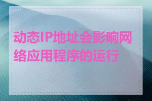 动态IP地址会影响网络应用程序的运行吗