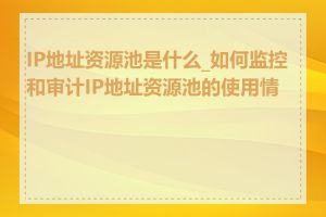 IP地址资源池是什么_如何监控和审计IP地址资源池的使用情况