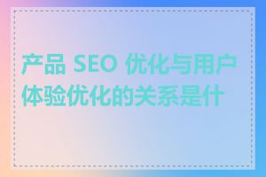 产品 SEO 优化与用户体验优化的关系是什么