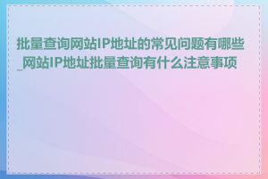 批量查询网站IP地址的常见问题有哪些_网站IP地址批量查询有什么注意事项吗