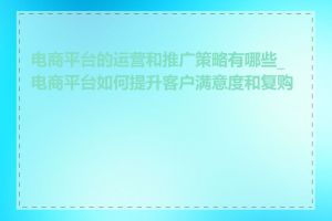 电商平台的运营和推广策略有哪些_电商平台如何提升客户满意度和复购率