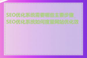 SEO优化系统需要哪些主要步骤_SEO优化系统如何度量网站优化效果