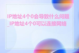 IP地址4个0会导致什么问题_IP地址4个0可以连接网络吗