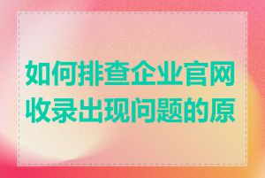 如何排查企业官网收录出现问题的原因