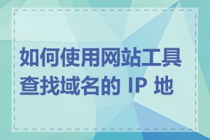 如何使用网站工具查找域名的 IP 地址