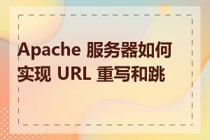 Apache 服务器如何实现 URL 重写和跳转