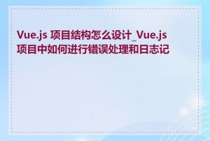 Vue.js 项目结构怎么设计_Vue.js 项目中如何进行错误处理和日志记录