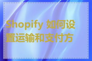 Shopify 如何设置运输和支付方式