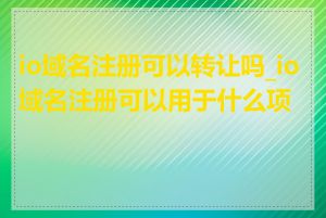 io域名注册可以转让吗_io域名注册可以用于什么项目