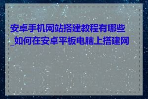 安卓手机网站搭建教程有哪些_如何在安卓平板电脑上搭建网站