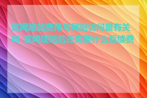 官网建站费用与网站访问量有关吗_官网建站后还需要什么后续费用