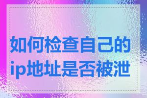 如何检查自己的ip地址是否被泄露