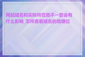 网站域名和实际所在地不一致会有什么影响_怎样查看域名的地理位置