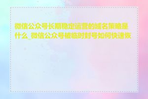 微信公众号长期稳定运营的域名策略是什么_微信公众号被临时封号如何快速恢复