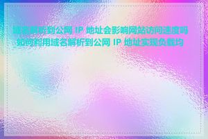 域名解析到公网 IP 地址会影响网站访问速度吗_如何利用域名解析到公网 IP 地址实现负载均衡