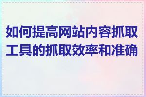 如何提高网站内容抓取工具的抓取效率和准确性