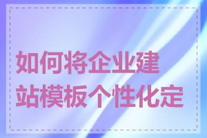 如何将企业建站模板个性化定制